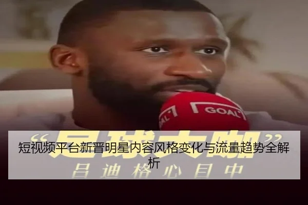短视频平台新晋明星内容风格变化与流量趋势全解析